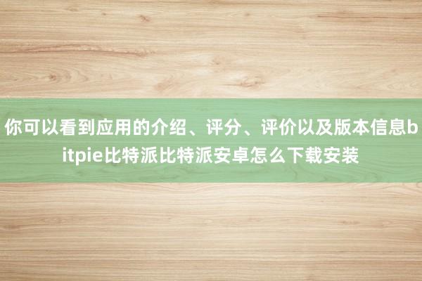 你可以看到应用的介绍、评分、评价以及版本信息bitpie比特派比特派安卓怎么下载安装