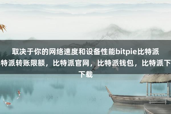 取决于你的网络速度和设备性能bitpie比特派比特派转账限额，比特派官网，比特派钱包，比特派下载