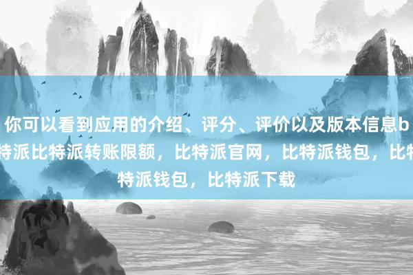 你可以看到应用的介绍、评分、评价以及版本信息bitpie比特派比特派转账限额，比特派官网，比特派钱包，比特派下载