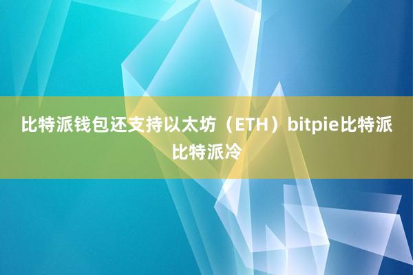 比特派钱包还支持以太坊（ETH）bitpie比特派比特派冷