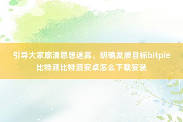 引导大家廓清思想迷雾、明确发展目标bitpie比特派比特派安卓怎么下载安装