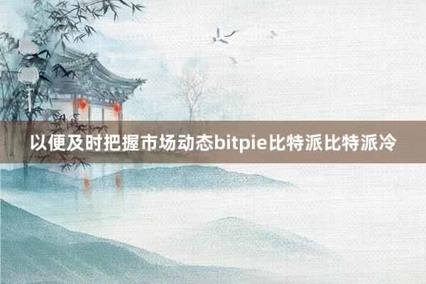 以便及时把握市场动态bitpie比特派比特派冷