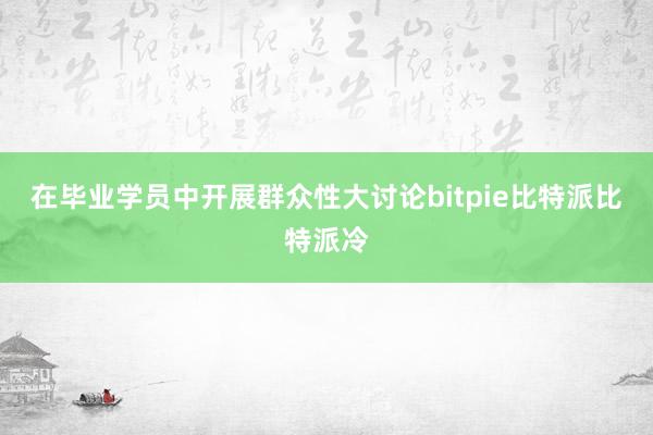 在毕业学员中开展群众性大讨论bitpie比特派比特派冷