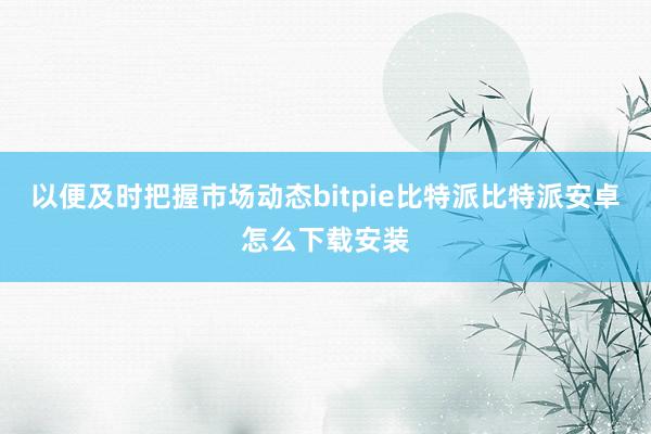 以便及时把握市场动态bitpie比特派比特派安卓怎么下载安装