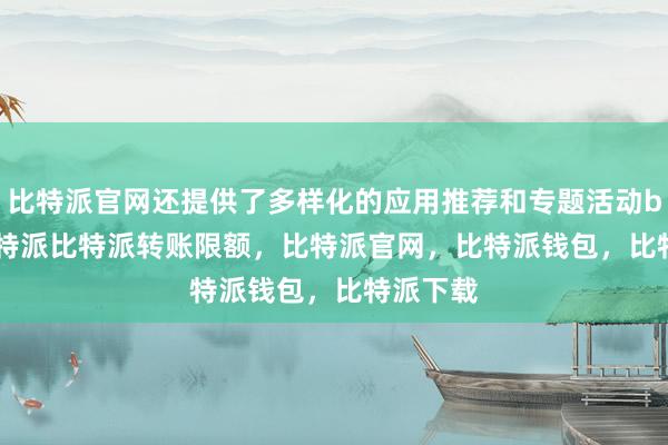 比特派官网还提供了多样化的应用推荐和专题活动bitpie比特派比特派转账限额，比特派官网，比特派钱包，比特派下载