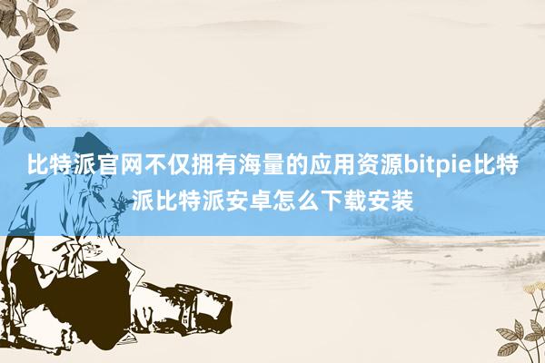 比特派官网不仅拥有海量的应用资源bitpie比特派比特派安卓怎么下载安装