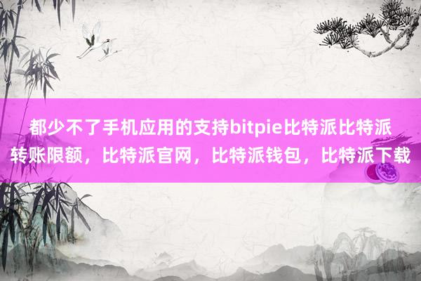 都少不了手机应用的支持bitpie比特派比特派转账限额，比特派官网，比特派钱包，比特派下载