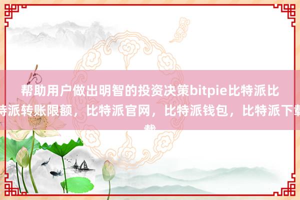 帮助用户做出明智的投资决策bitpie比特派比特派转账限额，比特派官网，比特派钱包，比特派下载