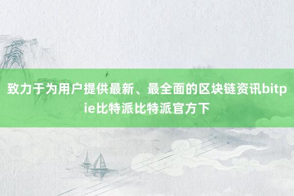 致力于为用户提供最新、最全面的区块链资讯bitpie比特派比特派官方下