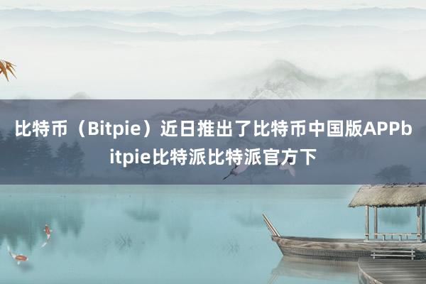 比特币（Bitpie）近日推出了比特币中国版APPbitpie比特派比特派官方下