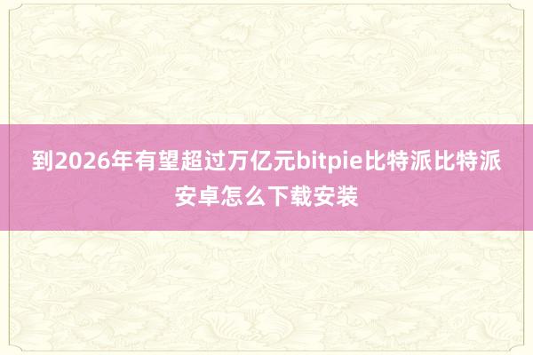 到2026年有望超过万亿元bitpie比特派比特派安卓怎么下载安装