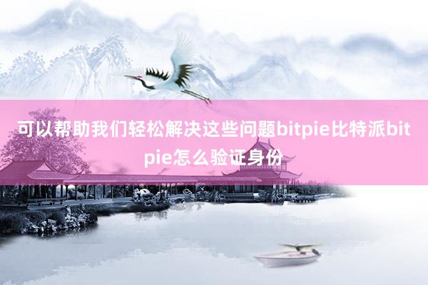 可以帮助我们轻松解决这些问题bitpie比特派bitpie怎么验证身份