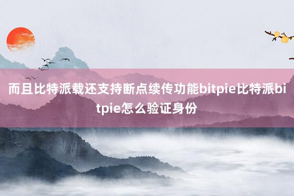 而且比特派载还支持断点续传功能bitpie比特派bitpie怎么验证身份