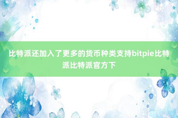 比特派还加入了更多的货币种类支持bitpie比特派比特派官方下