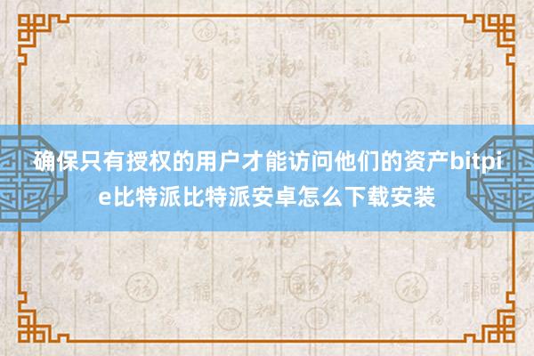 确保只有授权的用户才能访问他们的资产bitpie比特派比特派安卓怎么下载安装