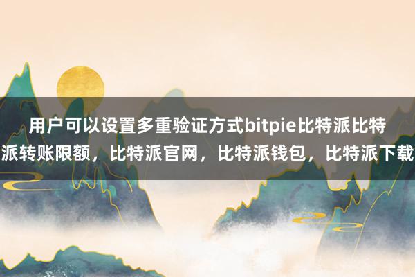 用户可以设置多重验证方式bitpie比特派比特派转账限额，比特派官网，比特派钱包，比特派下载