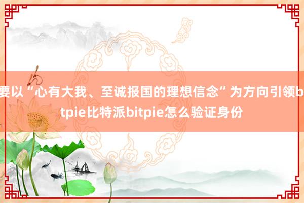 要以“心有大我、至诚报国的理想信念”为方向引领bitpie比特派bitpie怎么验证身份