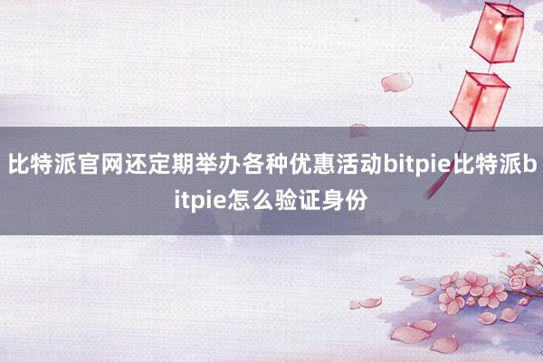 比特派官网还定期举办各种优惠活动bitpie比特派bitpie怎么验证身份