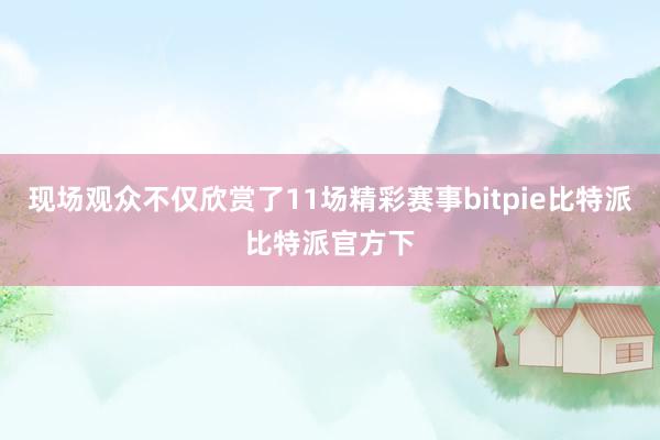 现场观众不仅欣赏了11场精彩赛事bitpie比特派比特派官方下