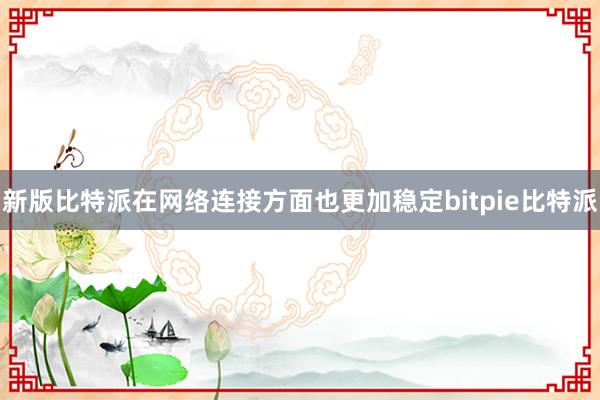 新版比特派在网络连接方面也更加稳定bitpie比特派