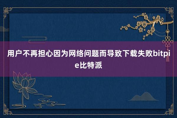 用户不再担心因为网络问题而导致下载失败bitpie比特派