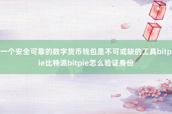 一个安全可靠的数字货币钱包是不可或缺的工具bitpie比特派bitpie怎么验证身份