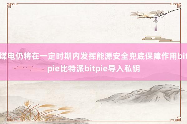 煤电仍将在一定时期内发挥能源安全兜底保障作用bitpie比特派bitpie导入私钥