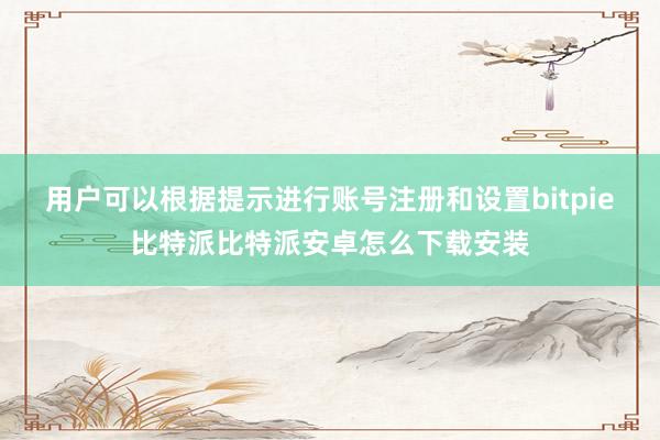 用户可以根据提示进行账号注册和设置bitpie比特派比特派安卓怎么下载安装