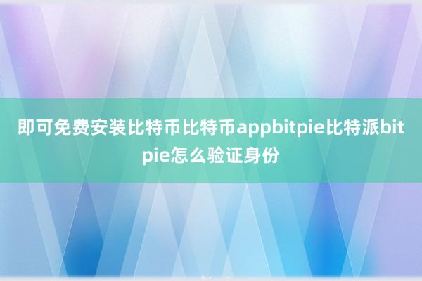 即可免费安装比特币比特币appbitpie比特派bitpie怎么验证身份