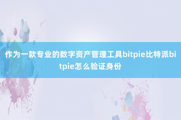 作为一款专业的数字资产管理工具bitpie比特派bitpie怎么验证身份