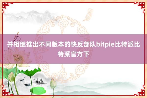 并相继推出不同版本的快反部队bitpie比特派比特派官方下