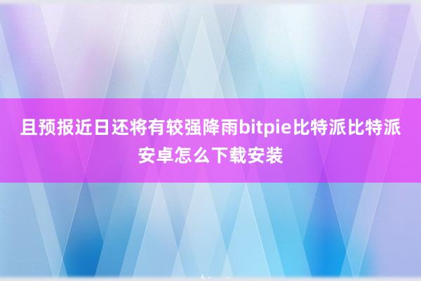 且预报近日还将有较强降雨bitpie比特派比特派安卓怎么下载安装