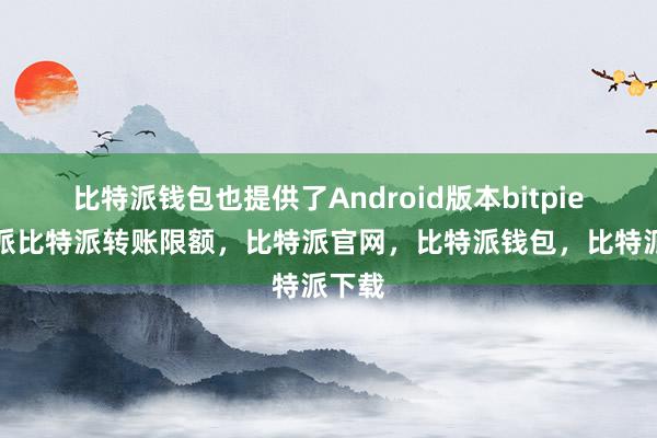 比特派钱包也提供了Android版本bitpie比特派比特派转账限额，比特派官网，比特派钱包，比特派下载