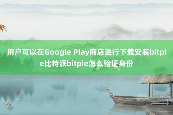 用户可以在Google Play商店进行下载安装bitpie比特派bitpie怎么验证身份