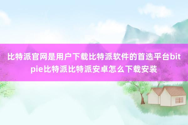 比特派官网是用户下载比特派软件的首选平台bitpie比特派比特派安卓怎么下载安装