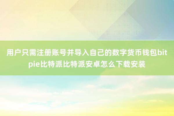 用户只需注册账号并导入自己的数字货币钱包bitpie比特派比特派安卓怎么下载安装