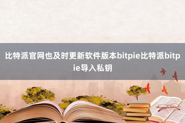 比特派官网也及时更新软件版本bitpie比特派bitpie导入私钥