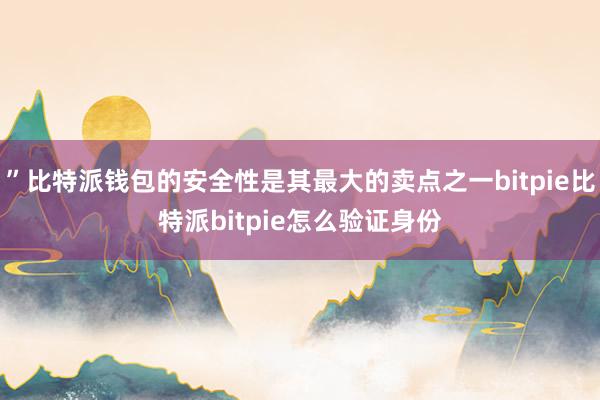 ”比特派钱包的安全性是其最大的卖点之一bitpie比特派bitpie怎么验证身份