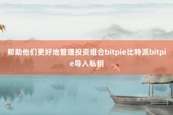 帮助他们更好地管理投资组合bitpie比特派bitpie导入私钥