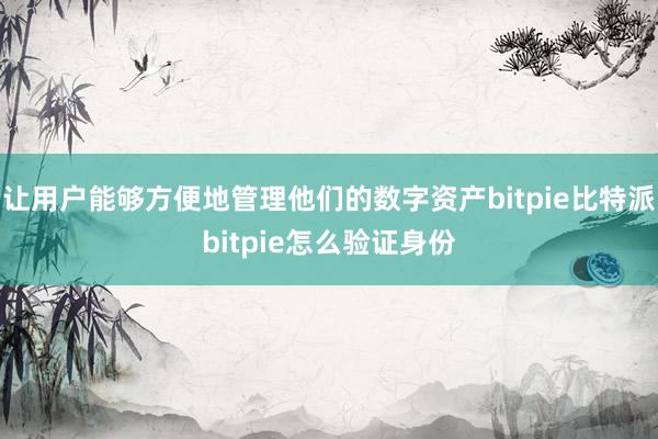 让用户能够方便地管理他们的数字资产bitpie比特派bitpie怎么验证身份