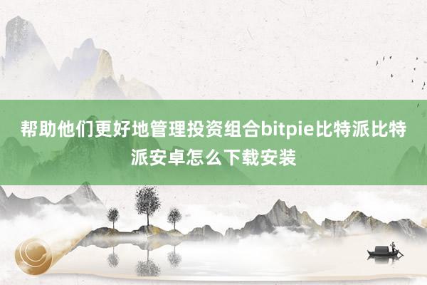 帮助他们更好地管理投资组合bitpie比特派比特派安卓怎么下载安装