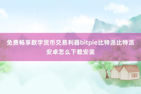 免费畅享数字货币交易利器bitpie比特派比特派安卓怎么下载安装