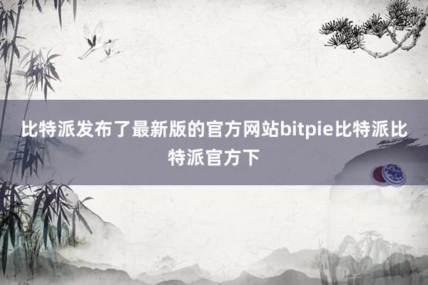 比特派发布了最新版的官方网站bitpie比特派比特派官方下