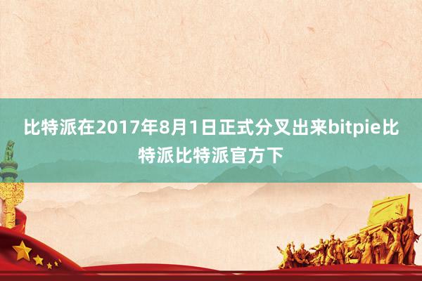 比特派在2017年8月1日正式分叉出来bitpie比特派比特派官方下