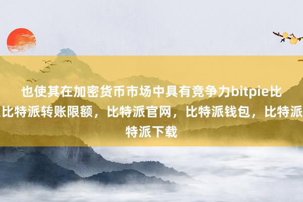 也使其在加密货币市场中具有竞争力bitpie比特派比特派转账限额，比特派官网，比特派钱包，比特派下载