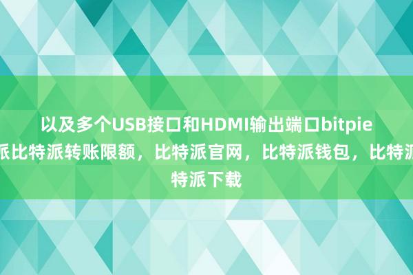 以及多个USB接口和HDMI输出端口bitpie比特派比特派转账限额，比特派官网，比特派钱包，比特派下载