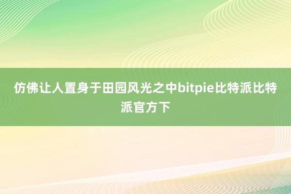 仿佛让人置身于田园风光之中bitpie比特派比特派官方下