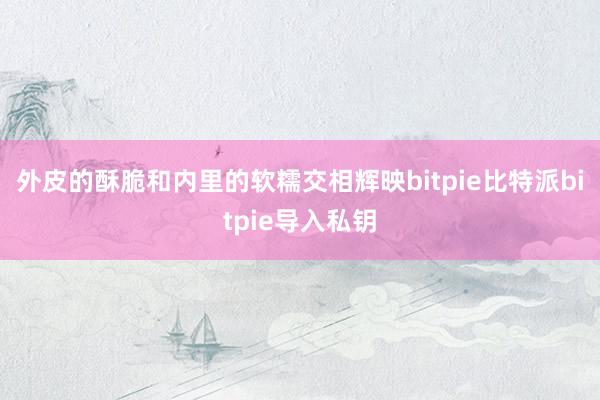 外皮的酥脆和内里的软糯交相辉映bitpie比特派bitpie导入私钥