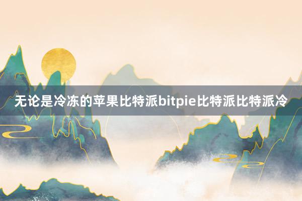 无论是冷冻的苹果比特派bitpie比特派比特派冷