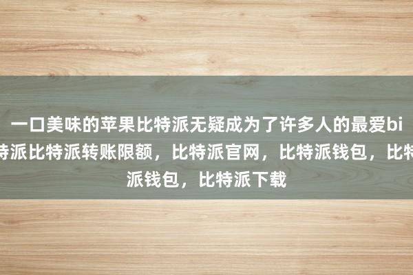 一口美味的苹果比特派无疑成为了许多人的最爱bitpie比特派比特派转账限额，比特派官网，比特派钱包，比特派下载